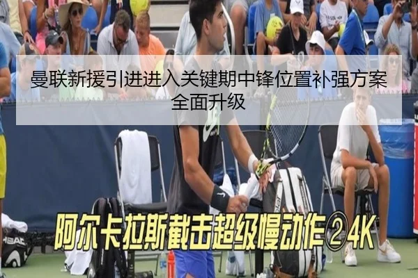曼联新援引进进入关键期中锋位置补强方案全面升级